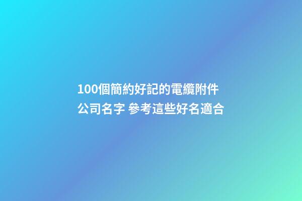 100個簡約好記的電纜附件公司名字 參考這些好名適合